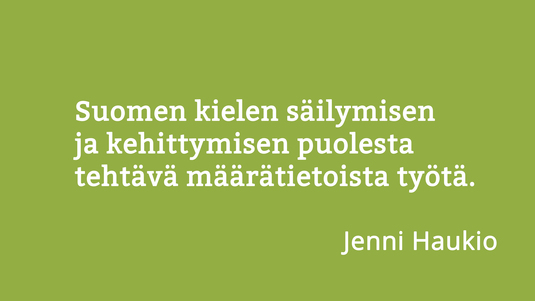 Suomen kielen säilymisen ja kehittymisen puolesta tehtävä määrätietoista työtä. Sitaatti Jenni Haukion haastattelusta 10 kysymystä kielestä -palstalla. Kuva: Sakari Korpikallio, Kotus.