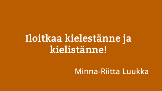 Iloitkaa kielestänne ja kielistänne! Sitaatti Minna-Riitta Luukan haastattelusta 10 kysymystä kielestä -palstalla. Kuva: Sakari Korpikallio, Kotus.