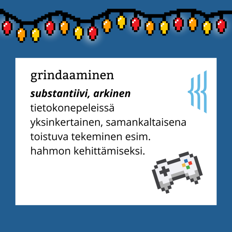 Grindaaminen (substantiivi, arkinen): tietokonepeleissä yksinkertainen, samankaltaisena toistuva tekeminen esim. hahmon kehittämiseksi.