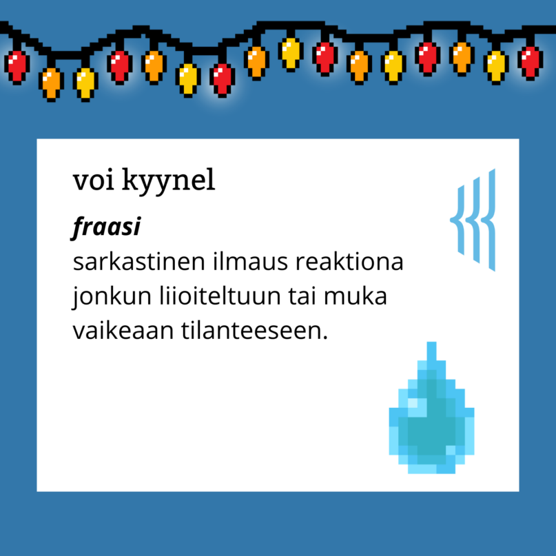 Voi kyynel (fraasi): sarkastinen ilmaus reaktiona jonkun liioiteltuun tai muka vaikeaan tilanteeseen.