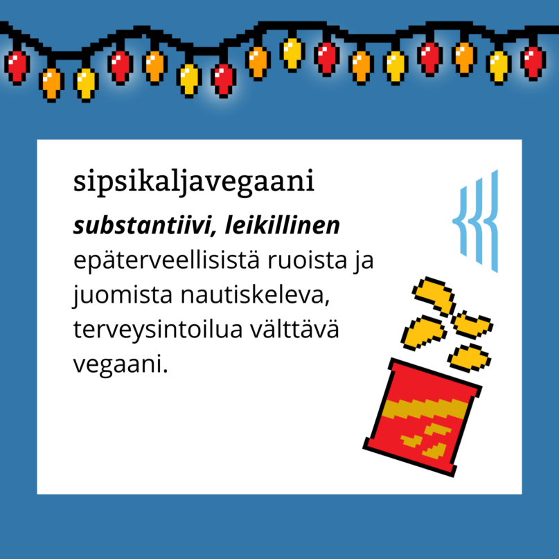 Sipsikaljavegaani (substantiivi, leikillinen): epäterveellisistä ruoista ja juomista nautiskeleva, terveysintoilua välttävä vegaani.