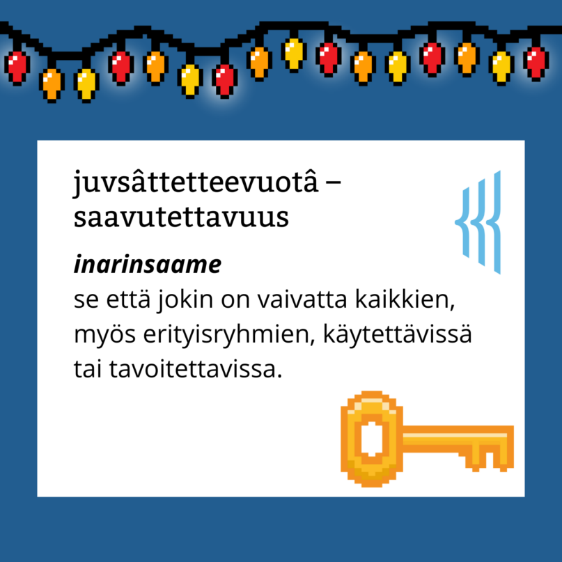 Juvsâttetteevuotâ – saavutettavuus (inarinsaame): se että jokin on vaivatta kaikkien, myös erityisryhmien, käytettävissä tai tavoitettavissa.